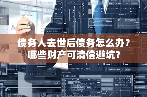 无锡债务人去世后债务怎么办?哪些财产可清偿避坑?