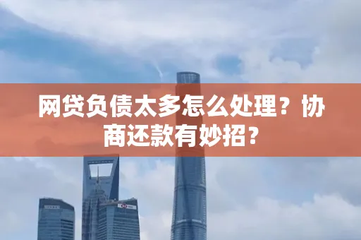 无锡网贷负债太多怎么处理?协商还款有妙招?